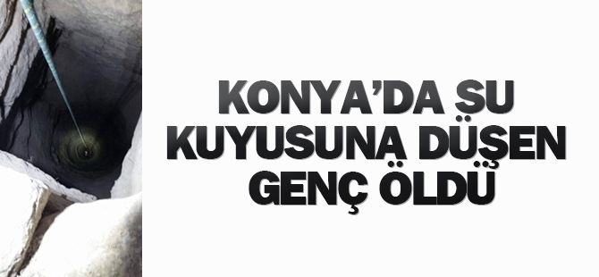 Konya'da Su Kuyusuna Düşen Genç Öldü