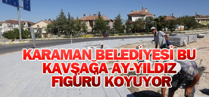 Karaman Belediyesi Ereğli Kavşağına da Ay-yıldız Figürü Koyuyor