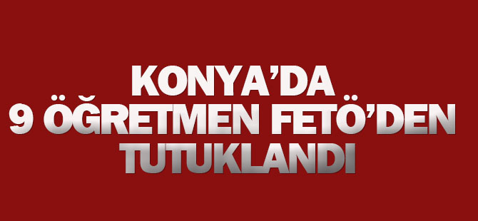 Konya'da FETÖ perasyonunda 9 Öğretmen Tutuklandı