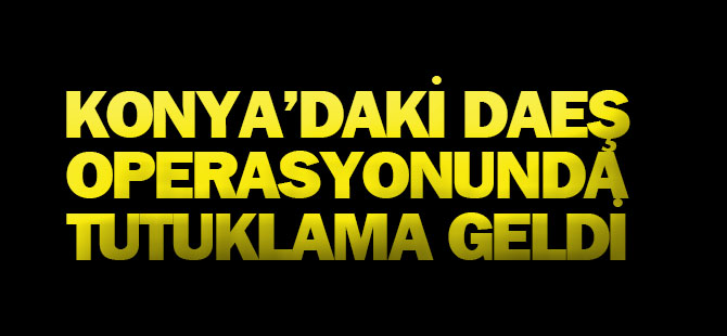 Konya'daki DAEŞ operasyonunda tutuklama geldi
