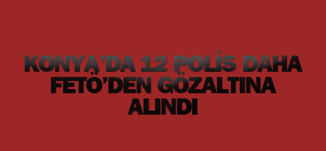 Konya'da 12 polis daha FETÖ'den gözaltına alındı