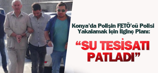 Konya'da Polisin FETÖ'cü Polisi Yakalamak İçin İlginç Planı: Su Tesisatın Patlamış