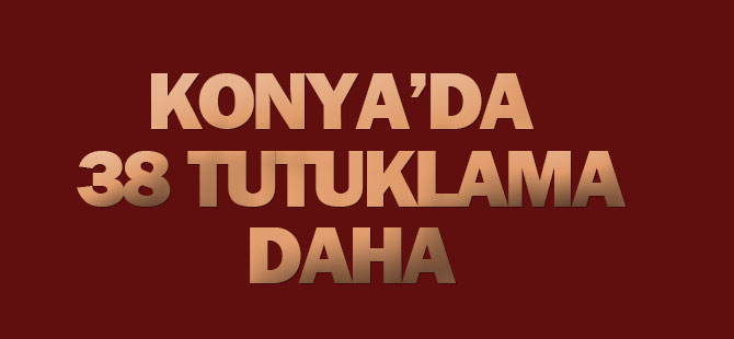 Konya'da 38 tutuklama daha