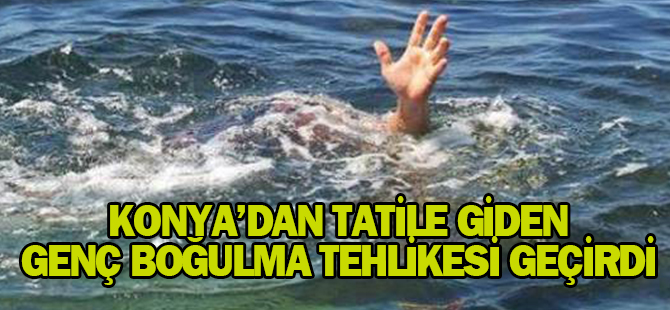 Konya'dan tatile giden genç boğulma tehlikesi geçirdi