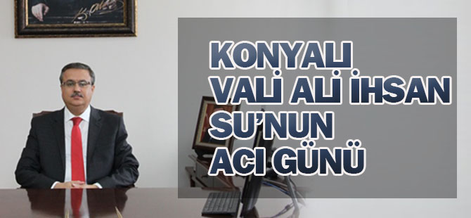 Konyalı Vali Ali İhsan Su'nun acı günü