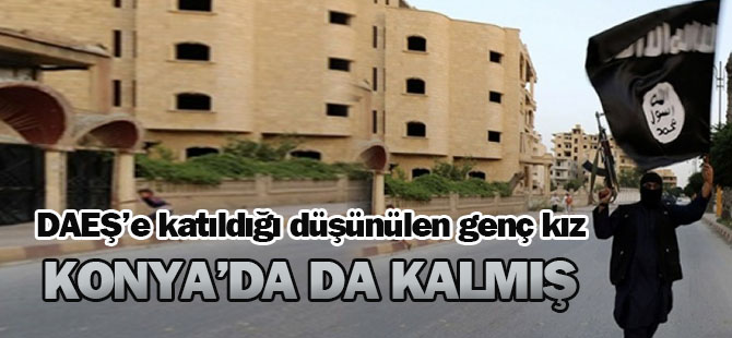 DAEŞ'e katıldığı söylenilen genç kız Konya'ya da gelmiş!