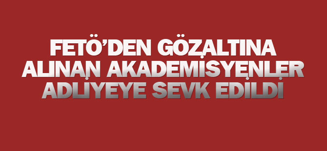 Fetö'den Gözaltına Alınan Akademisyenler Adliyeye Sevk Edildi