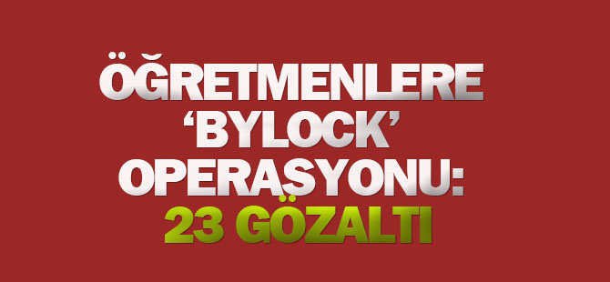 Öğretmenlere ‘Bylock’ operasyonu: 23 gözaltı