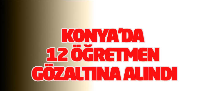 Konya Ereğli'de 12 öğretmen gözaltına alındı
