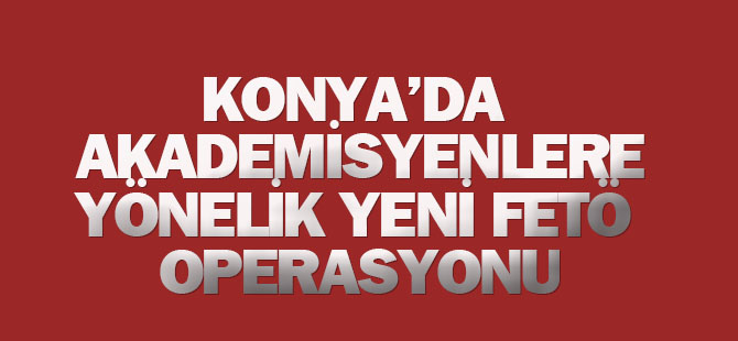 Konya merkezli 4 ilde FETÖ operasyonu: Akademisyenler de var...