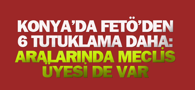 Konya'da FETÖ'den 6 tutuklama daha