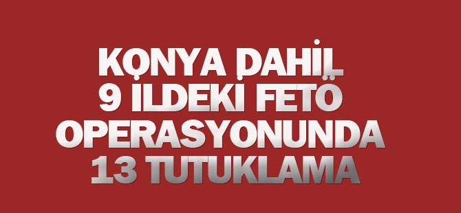 Konya dahil 9 İldeki Fetö Operasyonunda 13 Tutuklama