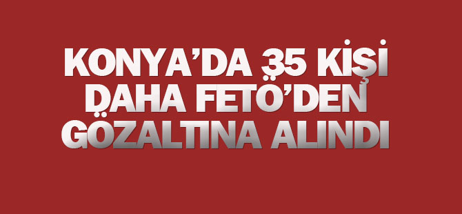 Konya'da 35 kişi FETÖ'den gözaltına alındı: Aralarında askerler de var...