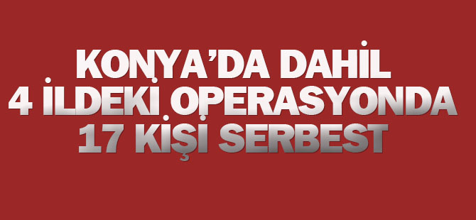 Konya dahil 4 ildeki operasyonda17 kişi serbest