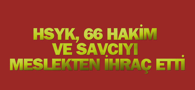Son Dakika! HSYK, 66 Hakim ve Savcıyı Meslekten İhraç Etti