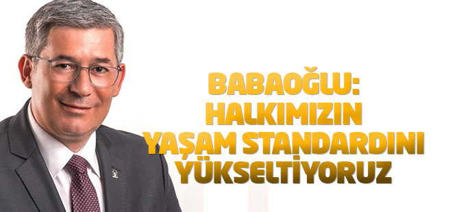 Bababoğlu: Halkımızın yaşam standardını yükseltiyoruz