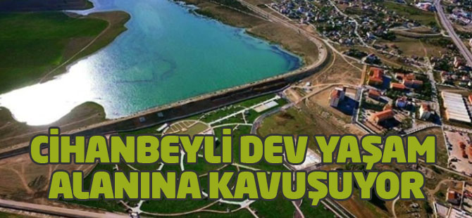 Cihanbeyli Dev Yaşam Alanına Kavuşuyor