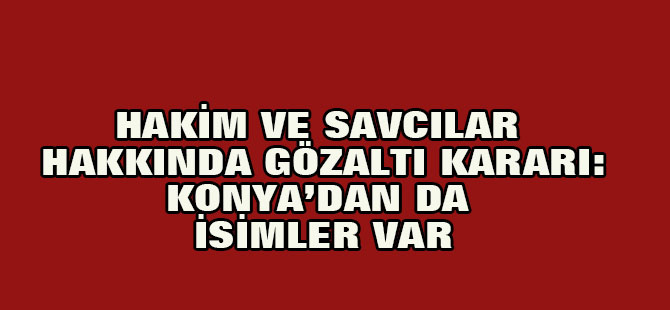 Son Dakika! 189 Hakim ve Savcı Hakkında Gözaltı Kararı: Konya'dan da isimler var