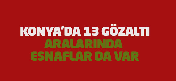 Konya'da 13 kişi FETÖ'den gözaltına alındı: Aralarında esnaflar da var