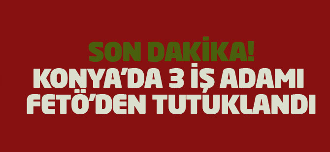 Konya'da 3 İş Adamı Fetö'den Tutuklandı