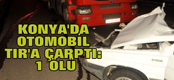 Konya'da Otomobil Tır'a Çarptı: 1 Ölü