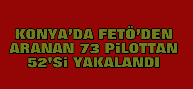 Konya'da aranan 73 pilottan 52'si yakalandı