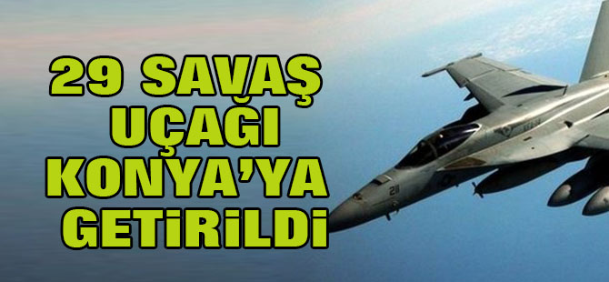 29 savaş uçağı Konya'ya getirildi