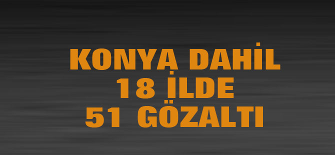 Konya dahil 18 ilde 51 gözaltı