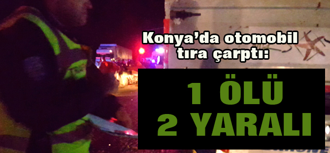 Konya'da Otomobil, Tır'a Çarptı: 1 Ölü, 2 Yaralı