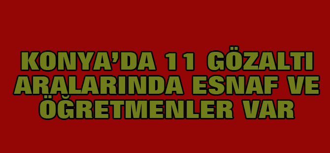Konya'da 11 gözaltı: Aralarında öğretmen ve esnaflar var