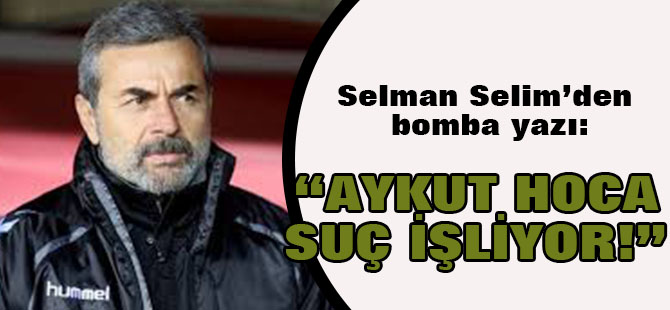 Selman Selim yazdı: Aykut Kocaman ve yönetim suç işliyor