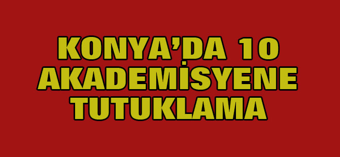 Konya'da 10 akademisyen tutuklandı