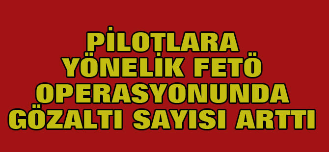 Pilotlara yönelik operasyonda gözaltı sayısı 42 oldu