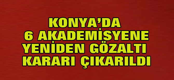Konya'da 6 akademisyene yeniden gözaltı kararı çıkarıldı