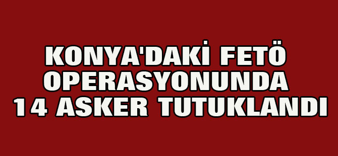 Konya'daki Fetö Operasyonunda 14 Asker Tutuklandı