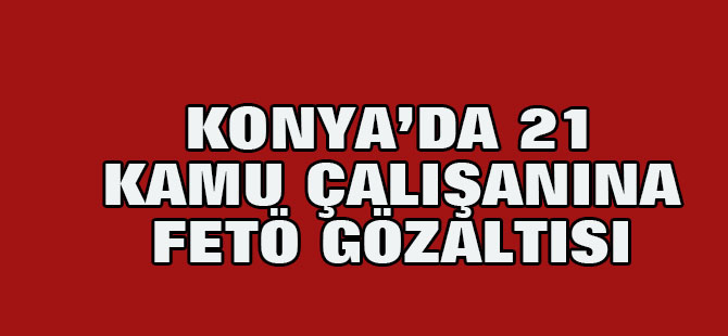 Konya'da 21 kamu çalışanına FETÖ gözaltısı