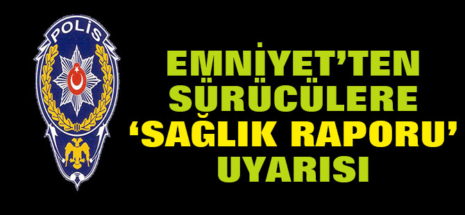 Emniyet'ten sürücülere 'sağlık raporu' uyarısı