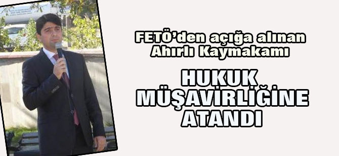 FETÖ'den açığa alınan Ahırlı Kaymakamı Hukuk Müşaviri oldu