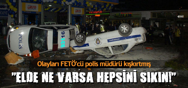 Olayları FETÖ'cü polis müdürleri kışkırtmış!