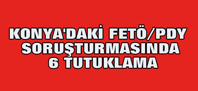 Konya'daki Fetö/pdy Soruşturmasında 6 Tutuklama