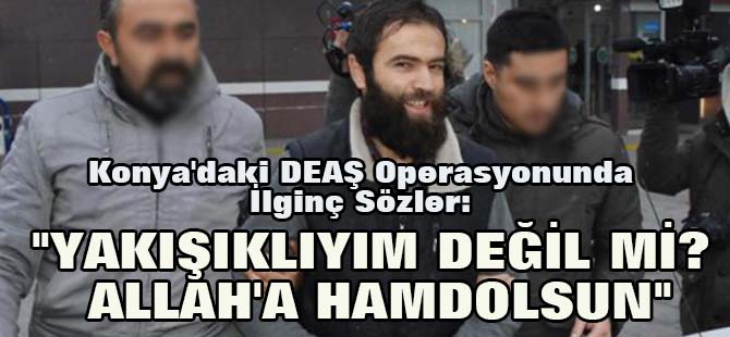 Konya'daki DEAŞ Operasyonunda İlginç Sözler: Yakışıklıyım Değil mi