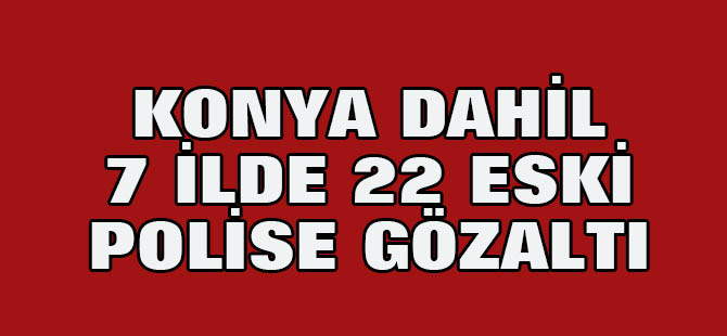 Konya dahil 7 ilde eski polislere operasyon