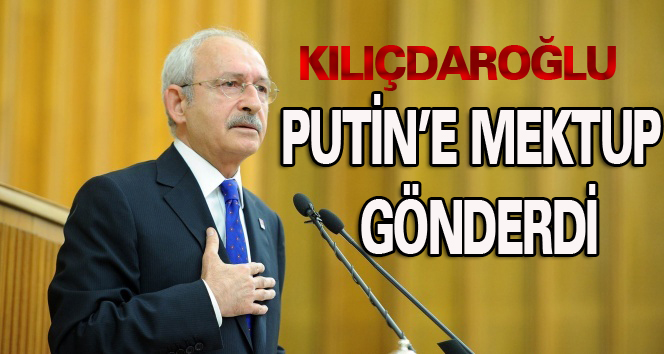 Kılıçdaroğlu, Putin’e mektup gönderdi