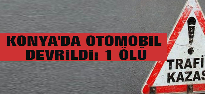 Konya'da Otomobil Devrildi: 1 Ölü, 2 Yaralı