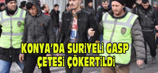 Konya'da Suriyeli gasp çetesi çökertildi