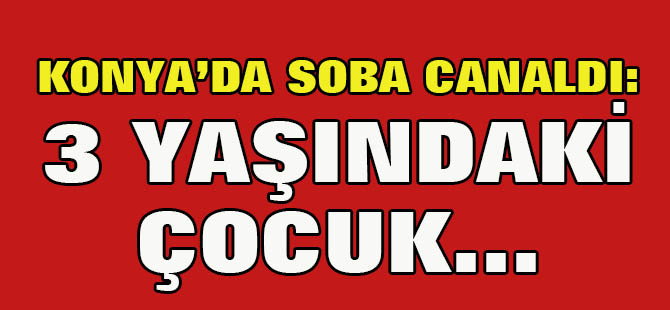Konya'da karbonmonoksit zehirlenmesi: 3 yaşındaki çocuk öldü