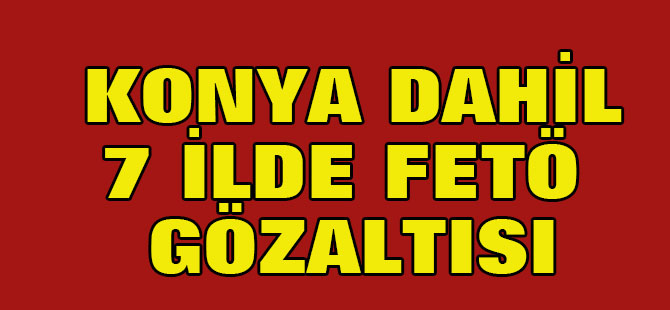 Konya dahil 7 ilde FETÖ gözaltısı