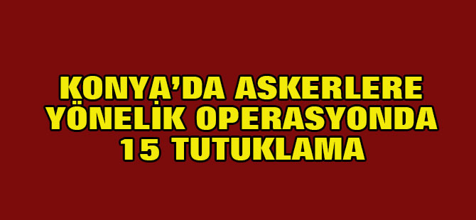 Konya'da askerlere yönelik operasyonda 15 tutuklama
