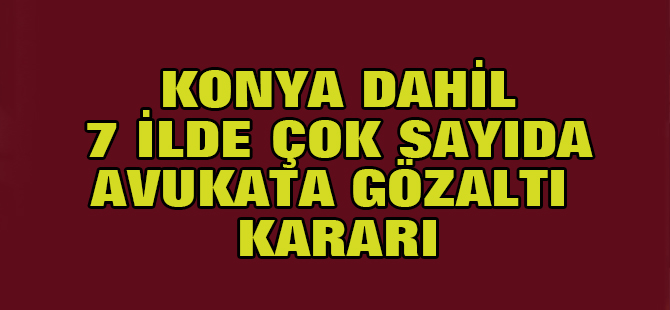 Konya dahil 7 ilde avukatlara gözaltı