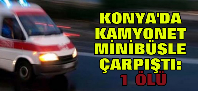 Konya'da kamyonet minibüsle çarpıştı: 1 ölü, 6 yaralı